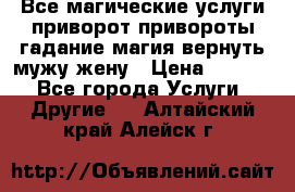 Все магические услуги приворот привороты гадание магия вернуть мужу жену › Цена ­ 1 000 - Все города Услуги » Другие   . Алтайский край,Алейск г.